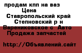 продам кпп на ваз 2106 › Цена ­ 3 000 - Ставропольский край, Степновский р-н, Варениковское с. Авто » Продажа запчастей   